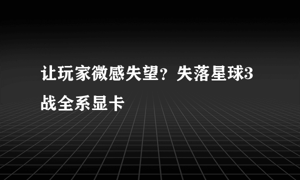 让玩家微感失望？失落星球3战全系显卡