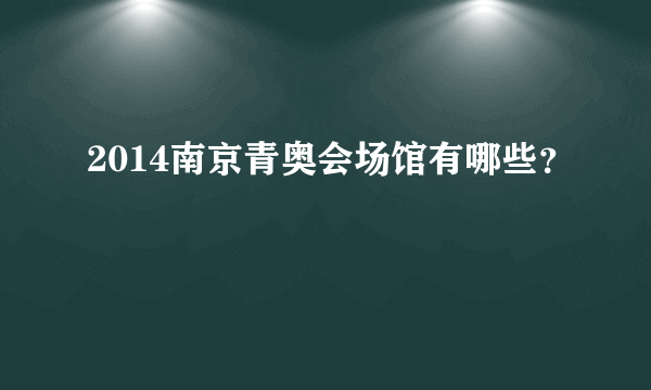 2014南京青奥会场馆有哪些？