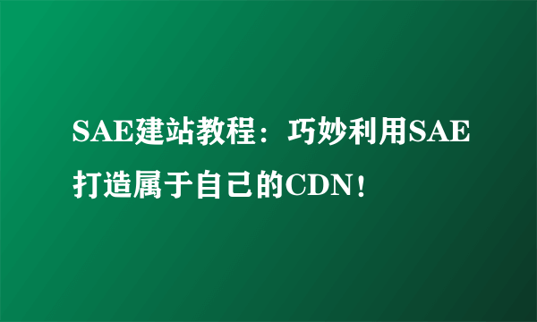 SAE建站教程：巧妙利用SAE打造属于自己的CDN！