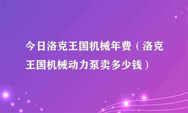 今日洛克王国机械年费（洛克王国机械动力泵卖多少钱）