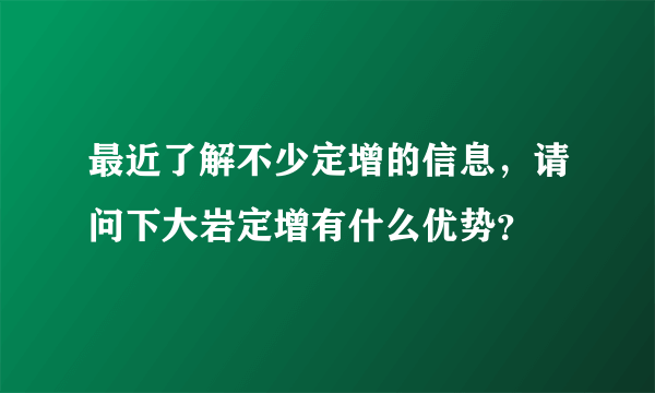 最近了解不少定增的信息，请问下大岩定增有什么优势？