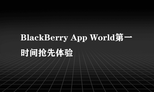 BlackBerry App World第一时间抢先体验