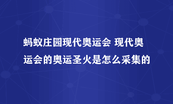 蚂蚁庄园现代奥运会 现代奥运会的奥运圣火是怎么采集的