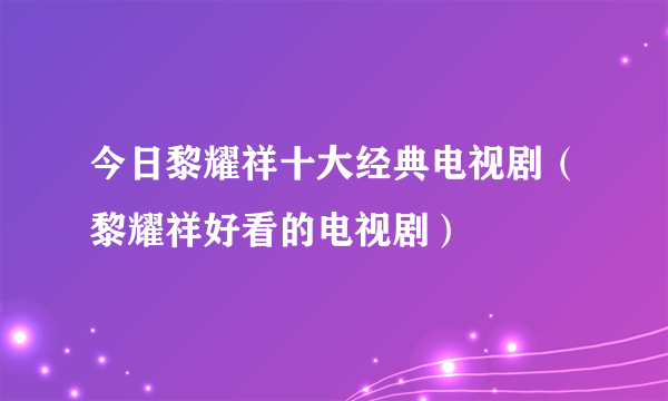 今日黎耀祥十大经典电视剧（黎耀祥好看的电视剧）