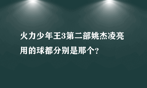 火力少年王3第二部姚杰凌亮用的球都分别是那个？