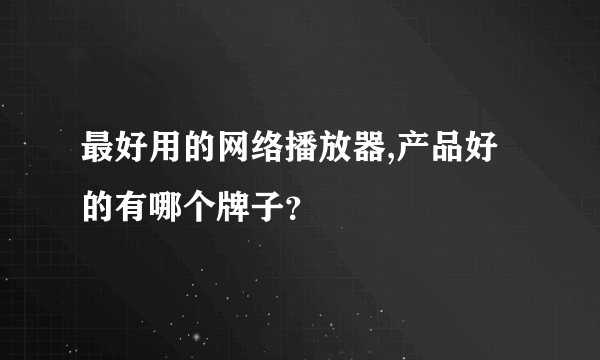 最好用的网络播放器,产品好的有哪个牌子？