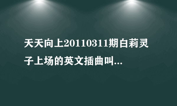 天天向上20110311期白莉灵子上场的英文插曲叫什么名字？