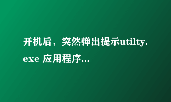 开机后，突然弹出提示utilty.exe 应用程序错误。是怎么回事？如何解决呢？