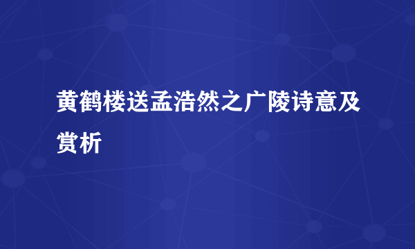 黄鹤楼送孟浩然之广陵诗意及赏析