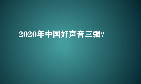 2020年中国好声音三强？