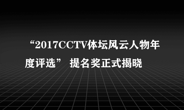 “2017CCTV体坛风云人物年度评选” 提名奖正式揭晓