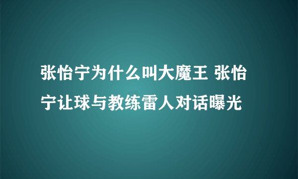 张怡宁为什么叫大魔王 张怡宁让球与教练雷人对话曝光