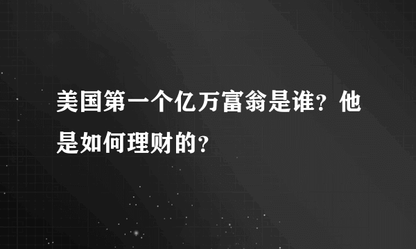 美国第一个亿万富翁是谁？他是如何理财的？