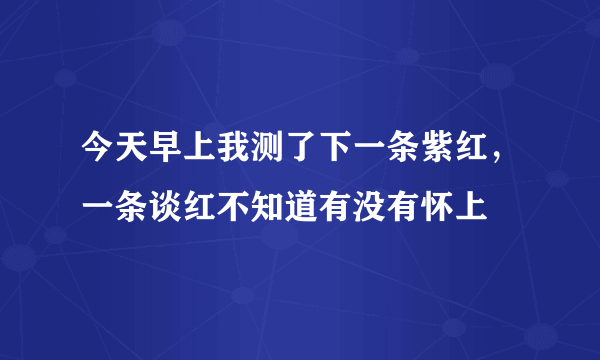 今天早上我测了下一条紫红，一条谈红不知道有没有怀上