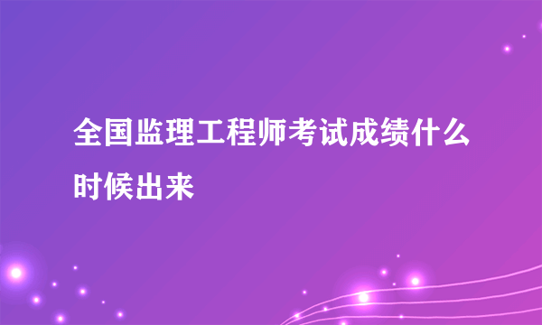 全国监理工程师考试成绩什么时候出来