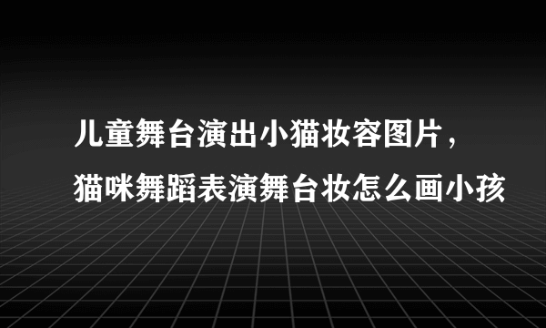 儿童舞台演出小猫妆容图片，猫咪舞蹈表演舞台妆怎么画小孩