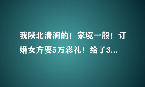 我陕北清涧的！家境一般！订婚女方要5万彩礼！给了3万！3金本来是准备1.5万，女方不行，也给了3万