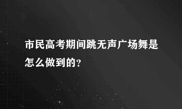 市民高考期间跳无声广场舞是怎么做到的？