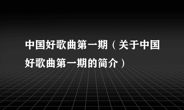 中国好歌曲第一期（关于中国好歌曲第一期的简介）