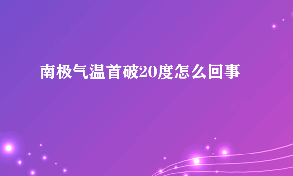 南极气温首破20度怎么回事