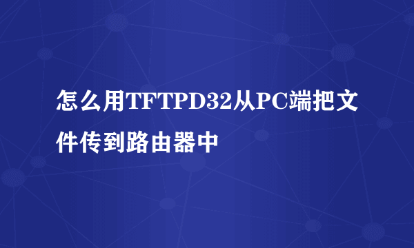 怎么用TFTPD32从PC端把文件传到路由器中