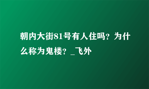 朝内大街81号有人住吗？为什么称为鬼楼？_飞外