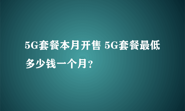 5G套餐本月开售 5G套餐最低多少钱一个月？