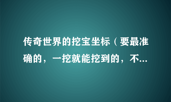 传奇世界的挖宝坐标（要最准确的，一挖就能挖到的，不要大概）