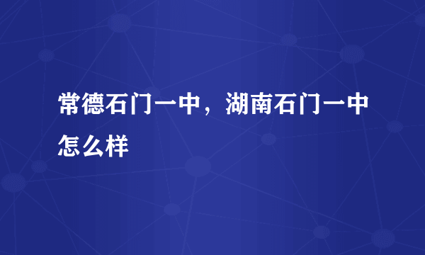 常德石门一中，湖南石门一中怎么样