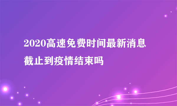 2020高速免费时间最新消息 截止到疫情结束吗