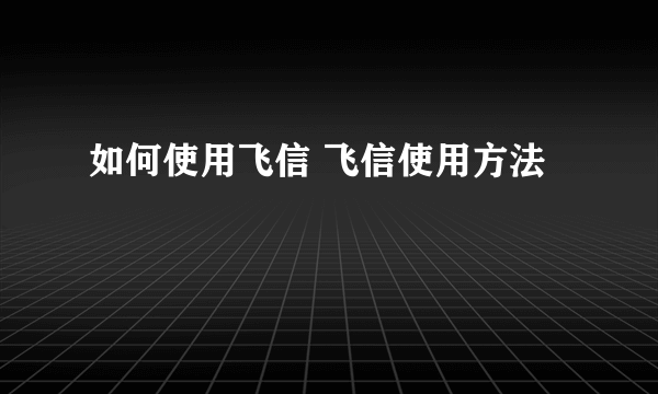 如何使用飞信 飞信使用方法