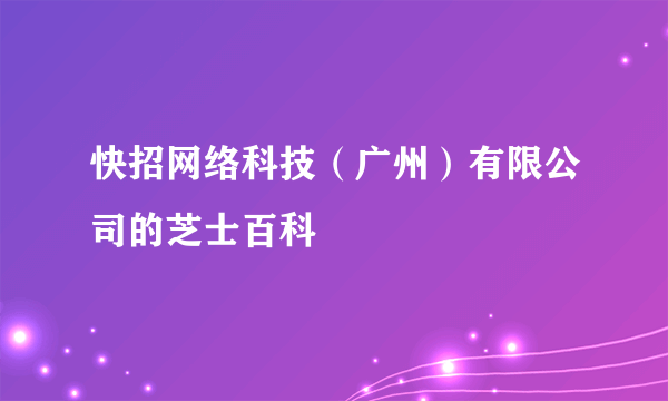 快招网络科技（广州）有限公司的芝士百科