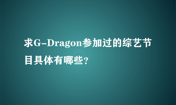 求G-Dragon参加过的综艺节目具体有哪些？