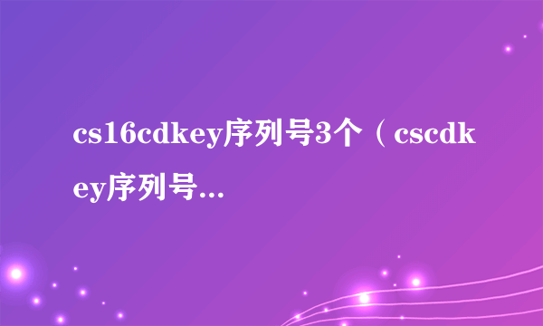 cs16cdkey序列号3个（cscdkey序列号1 6）