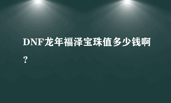 DNF龙年福泽宝珠值多少钱啊？