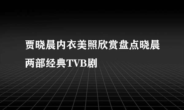 贾晓晨内衣美照欣赏盘点晓晨两部经典TVB剧