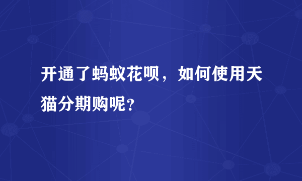 开通了蚂蚁花呗，如何使用天猫分期购呢？