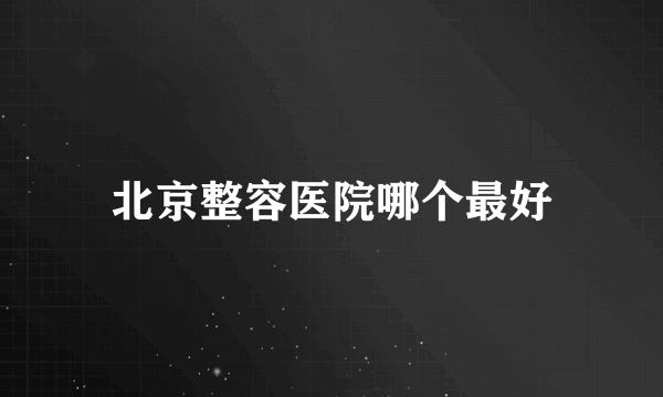 北京整容医院哪个最好