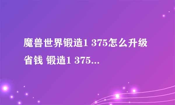 魔兽世界锻造1 375怎么升级省钱 锻造1 375省钱攻略