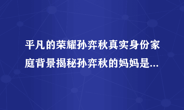 平凡的荣耀孙弈秋真实身份家庭背景揭秘孙弈秋的妈妈是谁-飞外网