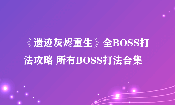 《遗迹灰烬重生》全BOSS打法攻略 所有BOSS打法合集