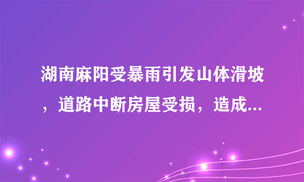 湖南麻阳受暴雨引发山体滑坡，道路中断房屋受损，造成的损失有多严重？