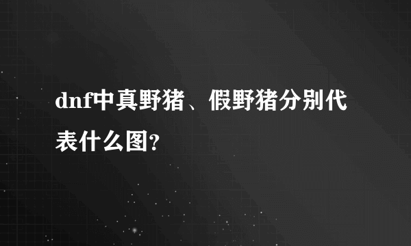 dnf中真野猪、假野猪分别代表什么图？