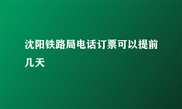 沈阳铁路局电话订票可以提前几天