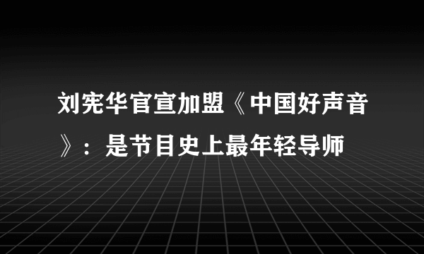 刘宪华官宣加盟《中国好声音》：是节目史上最年轻导师