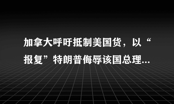 加拿大呼吁抵制美国货，以“报复”特朗普侮辱该国总理，加拿大这么做会对美国产生影响吗？