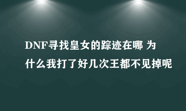 DNF寻找皇女的踪迹在哪 为什么我打了好几次王都不见掉呢