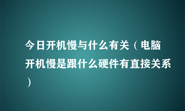 今日开机慢与什么有关（电脑开机慢是跟什么硬件有直接关系）