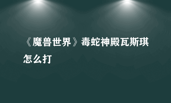 《魔兽世界》毒蛇神殿瓦斯琪怎么打