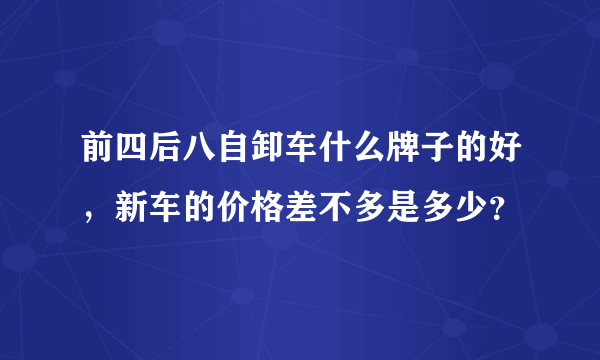 前四后八自卸车什么牌子的好，新车的价格差不多是多少？